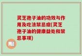 灵芝孢子油的功效与作用及吃法禁忌症(灵芝孢子油的健康益处和禁忌事项)