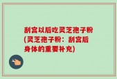 刮宫以后吃灵芝孢子粉(灵芝孢子粉：刮宫后身体的重要补充)