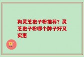 狗灵芝孢子粉推荐？灵芝孢子粉哪个牌子好又实惠