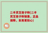 二手灵芝孢子粉(二手灵芝孢子粉销售，正品保障，食用更放心)