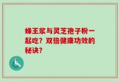 蜂王浆与灵芝孢子粉一起吃？双倍健康功效的秘诀？