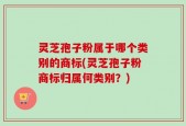 灵芝孢子粉属于哪个类别的商标(灵芝孢子粉商标归属何类别？)
