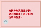 如何分别灵芝孢子粉(灵芝的妙用：孢子粉的功效与作用)