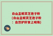 白山孟妮灵芝孢子粉 (白山孟妮灵芝孢子粉：自然护肝掌上明珠)