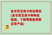金华灵芝孢子粉在哪买(金华灵芝孢子粉购买指南，了解哪里能获取正宗产品)