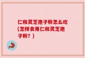 仁和灵芝孢子粉怎么吃(怎样食用仁和灵芝孢子粉？)