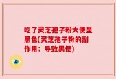 吃了灵芝孢子粉大便呈黑色(灵芝孢子粉的副作用：导致黑便)