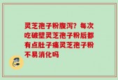 灵芝孢子粉腹泻？每次吃破壁灵芝孢子粉后都有点肚子痛灵芝孢子粉不易消化吗