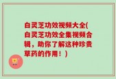 白灵芝功效视频大全(白灵芝功效全集视频合辑，助你了解这种珍贵草药的作用！)