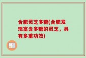 合肥灵芝多糖(合肥发现富含多糖的灵芝，具有多重功效)