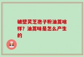 破壁灵芝孢子粉油蒿啥样？油蒿味是怎么产生的