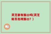 灵芝都有豁口吗(灵芝能否出现豁口？)