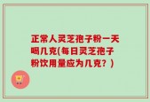 正常人灵芝孢子粉一天喝几克(每日灵芝孢子粉饮用量应为几克？)