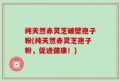 纯天然赤灵芝破壁孢子粉(纯天然赤灵芝孢子粉，促进健康！)