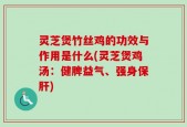 灵芝煲竹丝鸡的功效与作用是什么(灵芝煲鸡汤：健脾益气、强身保肝)