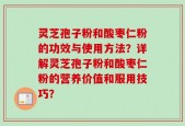 灵芝孢子粉和酸枣仁粉的功效与使用方法？详解灵芝孢子粉和酸枣仁粉的营养价值和服用技巧？