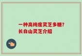 一种高纯度灵芝多糖？长白山灵芝介绍