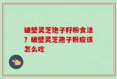 破壁灵芝饱子籽粉食法？破壁灵芝孢子粉应该怎么吃