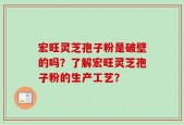 宏旺灵芝孢子粉是破壁的吗？了解宏旺灵芝孢子粉的生产工艺？