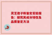 灵芝孢子粉鉴定实验报告：探究其成分特性及品质鉴定方法