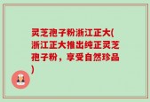 灵芝孢子粉浙江正大(浙江正大推出纯正灵芝孢子粉，享受自然珍品)