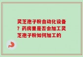 灵芝孢子粉自动化设备？药房里是否会加工灵芝孢子粉如何加工的