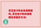 灵芝孢子粉会有保质期吗_灵芝孢子粉的保质期及其储存方法)