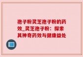 孢子粉灵芝孢子粉的药效_灵芝孢子粉：探索其神奇药效与健康益处
