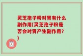 灵芝孢子粉对胃有什么副作用(灵芝孢子粉是否会对胃产生副作用？)