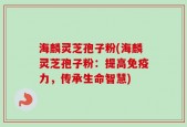 海麟灵芝孢子粉(海麟灵芝孢子粉：提高免疫力，传承生命智慧)
