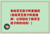 老段灵芝孢子粉直播间(老段灵芝孢子粉直播间：让你轻松了解灵芝孢子粉的功效！)