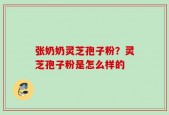 张奶奶灵芝孢子粉？灵芝孢子粉是怎么样的