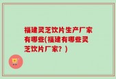 福建灵芝饮片生产厂家有哪些(福建有哪些灵芝饮片厂家？)