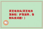 灵芝皂洗头(灵芝皂洗发体验：护发滋养，告别头皮问题！)