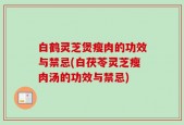 白鹤灵芝煲瘦肉的功效与禁忌(白茯苓灵芝瘦肉汤的功效与禁忌)