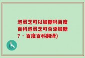 泡灵芝可以加糖吗百度百科泡灵芝可否添加糖？- 百度百科翻译)
