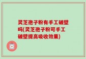 灵芝孢子粉有手工破壁吗(灵芝孢子粉可手工破壁提高吸收效果)