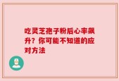吃灵芝孢子粉后心率飙升？你可能不知道的应对方法