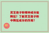 灵芝孢子粉哪种成分能降压？了解灵芝孢子粉中降压成分的作用？