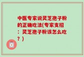 中医专家说灵芝孢子粉的正确吃法(专家支招：灵芝孢子粉该怎么吃？)