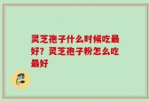 灵芝孢子什么时候吃最好？灵芝孢子粉怎么吃最好
