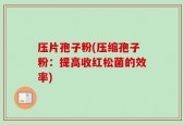 压片孢子粉(压缩孢子粉：提高收红松菌的效率)
