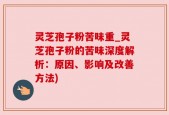 灵芝孢子粉苦味重_灵芝孢子粉的苦味深度解析：原因、影响及改善方法)