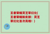 王者荣耀灵芝草幻化(王者荣耀新皮肤：灵芝草幻化首次亮相！)