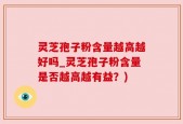 灵芝孢子粉含量越高越好吗_灵芝孢子粉含量是否越高越有益？)
