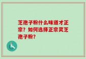 芝孢子粉什么味道才正宗？如何选择正宗灵芝孢子粉？