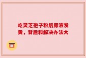 吃灵芝孢子粉后尿液发黄，背后和解决办法大