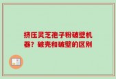 挤压灵芝孢子粉破壁机器？破壳和破壁的区别