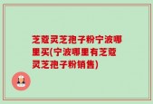 芝蔻灵芝孢子粉宁波哪里买(宁波哪里有芝蔻灵芝孢子粉销售)