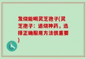 发烧能喝灵芝孢子(灵芝孢子：退烧神药，选择正确服用方法很重要)